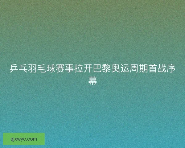 乒乓羽毛球赛事拉开巴黎奥运周期首战序幕