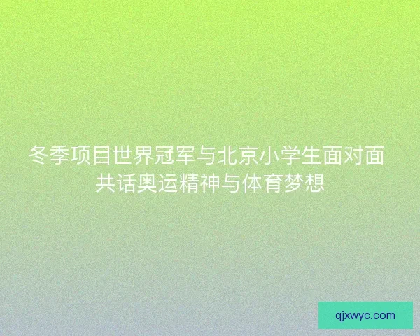 冬季项目世界冠军与北京小学生面对面 共话奥运精神与体育梦想