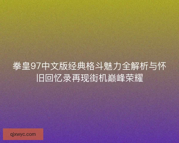 拳皇97中文版经典格斗魅力全解析与怀旧回忆录再现街机巅峰荣耀