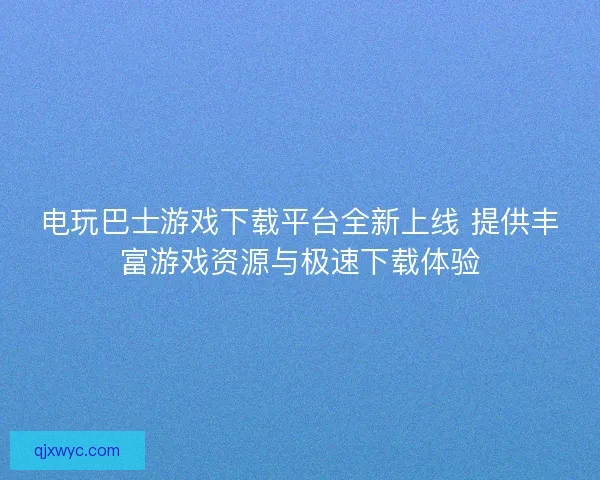 电玩巴士游戏下载平台全新上线 提供丰富游戏资源与极速下载体验