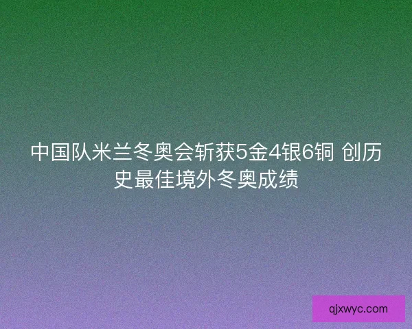 中国队米兰冬奥会斩获5金4银6铜 创历史最佳境外冬奥成绩