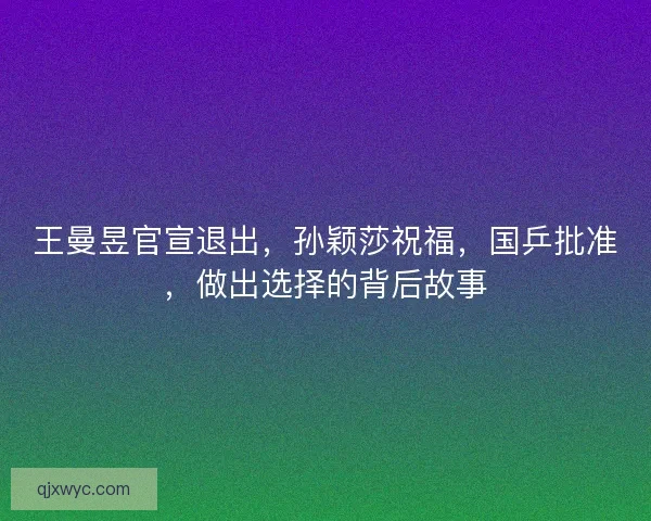 王曼昱官宣退出，孙颖莎祝福，国乒批准，做出选择的背后故事
