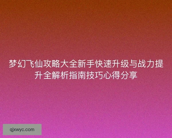 梦幻飞仙攻略大全新手快速升级与战力提升全解析指南技巧心得分享
