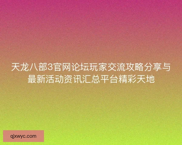天龙八部3官网论坛玩家交流攻略分享与最新活动资讯汇总平台精彩天地