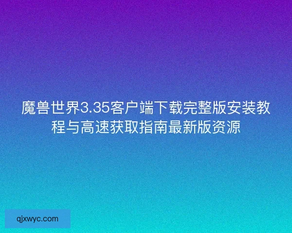 魔兽世界3.35客户端下载完整版安装教程与高速获取指南最新版资源