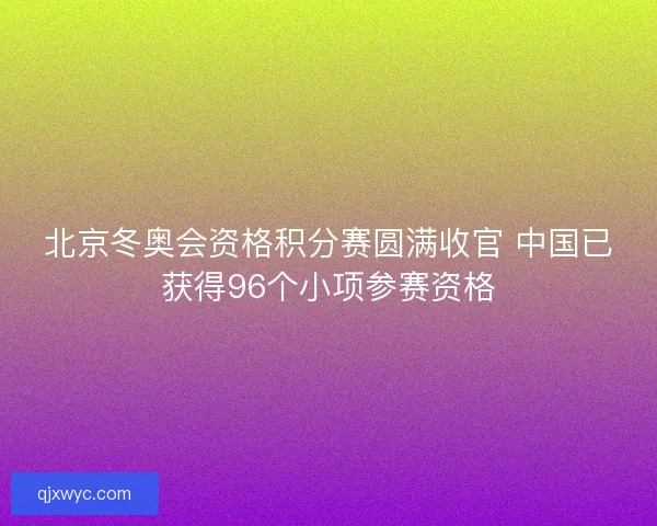 北京冬奥会资格积分赛圆满收官 中国已获得96个小项参赛资格