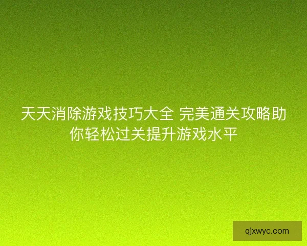 天天消除游戏技巧大全 完美通关攻略助你轻松过关提升游戏水平