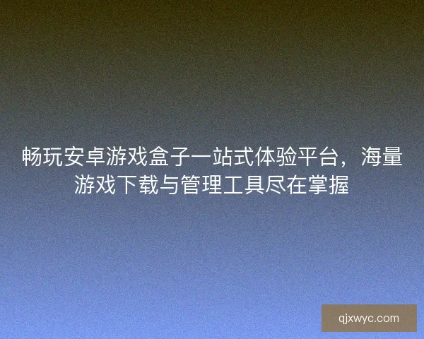 畅玩安卓游戏盒子一站式体验平台，海量游戏下载与管理工具尽在掌握