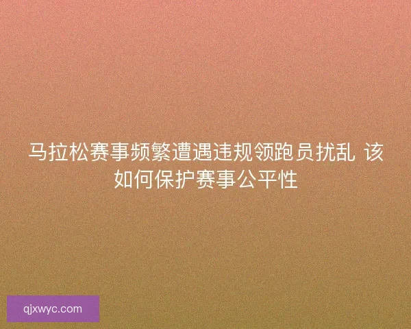 马拉松赛事频繁遭遇违规领跑员扰乱 该如何保护赛事公平性