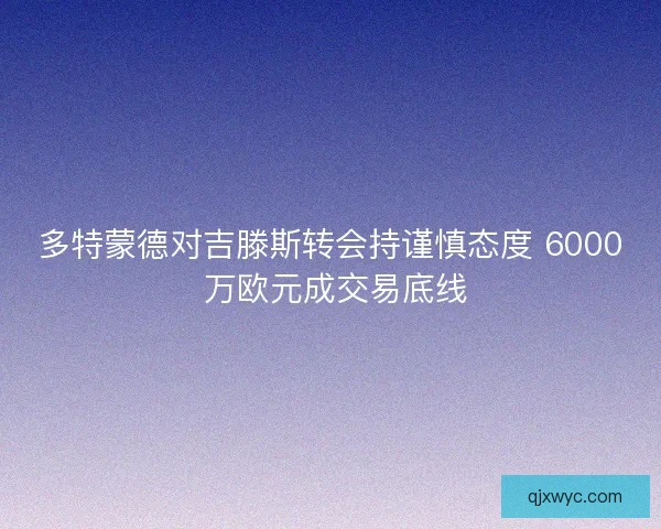 多特蒙德对吉滕斯转会持谨慎态度 6000 万欧元成交易底线
