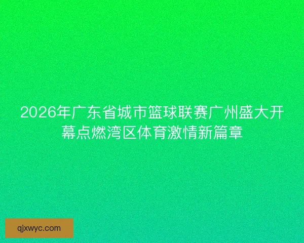 2026年广东省城市篮球联赛广州盛大开幕点燃湾区体育激情新篇章