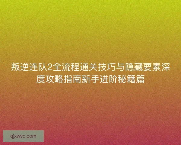 叛逆连队2全流程通关技巧与隐藏要素深度攻略指南新手进阶秘籍篇