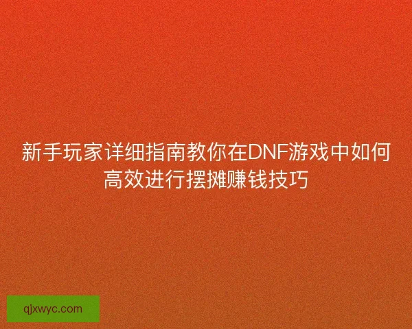 新手玩家详细指南教你在DNF游戏中如何高效进行摆摊赚钱技巧