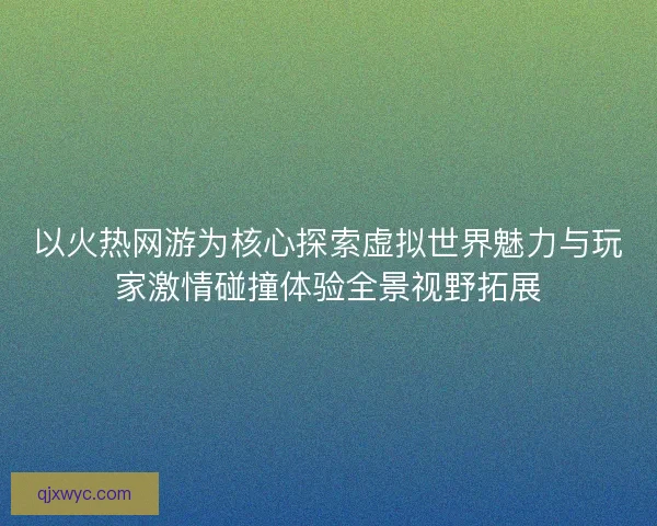 以火热网游为核心探索虚拟世界魅力与玩家激情碰撞体验全景视野拓展