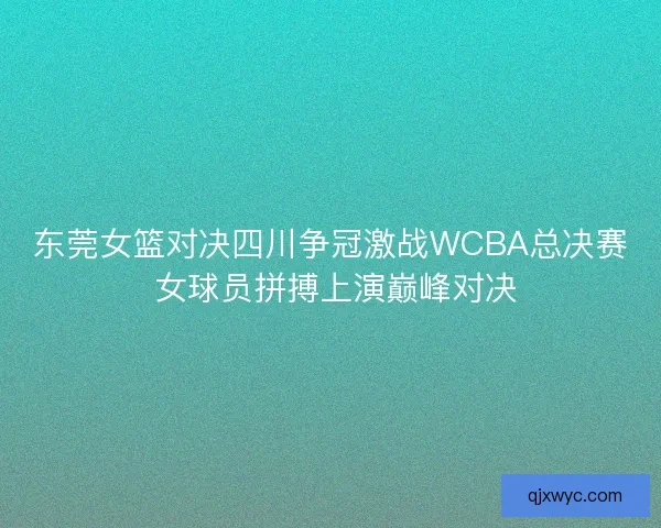 东莞女篮对决四川争冠激战WCBA总决赛 女球员拼搏上演巅峰对决