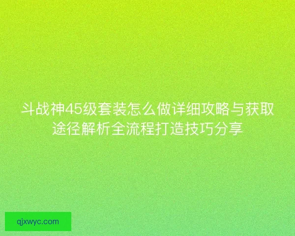 斗战神45级套装怎么做详细攻略与获取途径解析全流程打造技巧分享